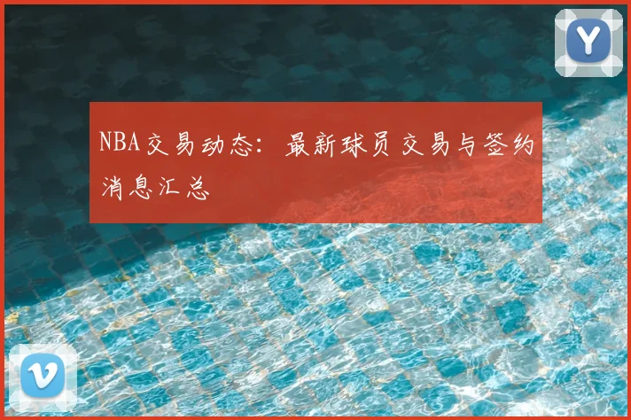 NBA交易动态：最新球员交易与签约消息汇总
