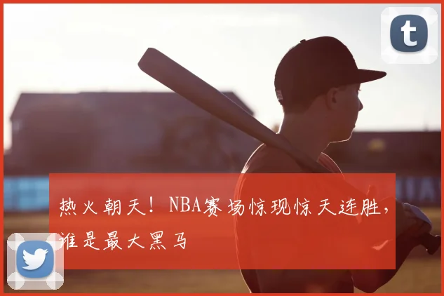 热火朝天！NBA赛场惊现惊天连胜，谁是最大黑马