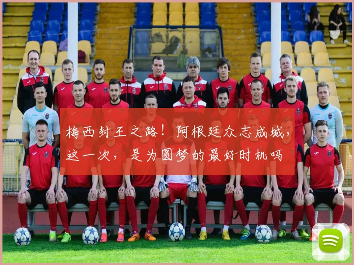 梅西封王之路！阿根廷众志成城，这一次，是为圆梦的最好时机吗