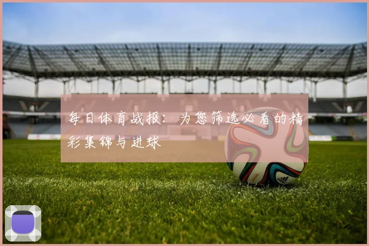每日体育战报：为您筛选必看的精彩集锦与进球
