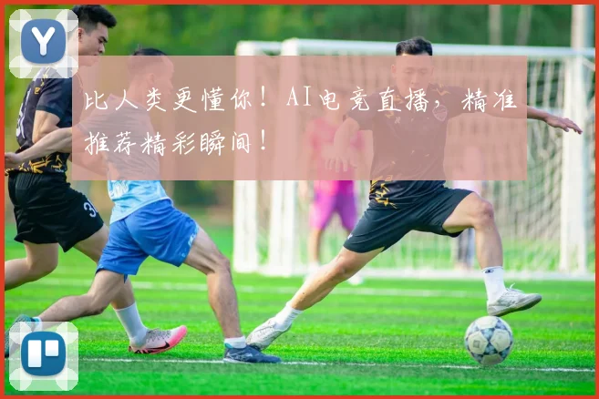 比人类更懂你！AI电竞直播，精准推荐精彩瞬间！