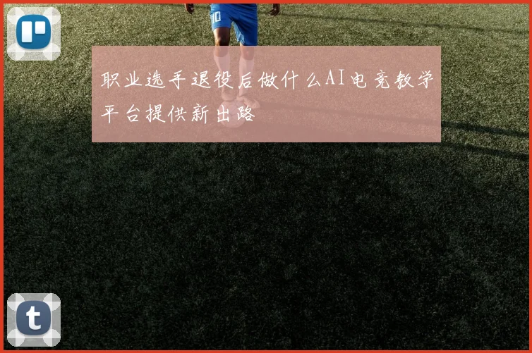 职业选手退役后做什么AI电竞教学平台提供新出路