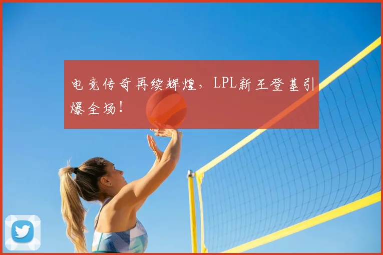 电竞传奇再续辉煌，LPL新王登基引爆全场！