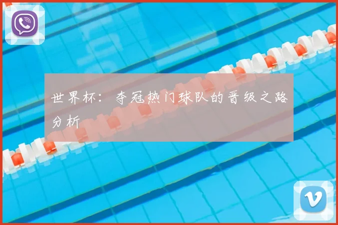 世界杯：夺冠热门球队的晋级之路分析