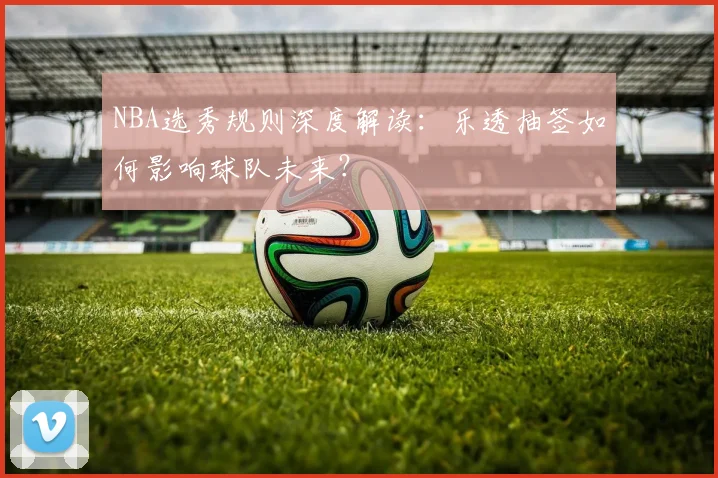 NBA选秀规则深度解读：乐透抽签如何影响球队未来？