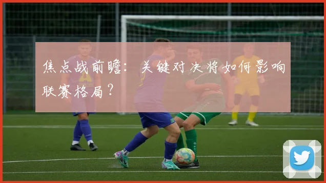 焦点战前瞻：关键对决将如何影响联赛格局？