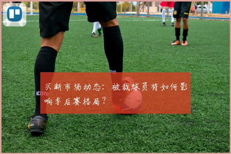 买断市场动态：被裁球员将如何影响季后赛格局？