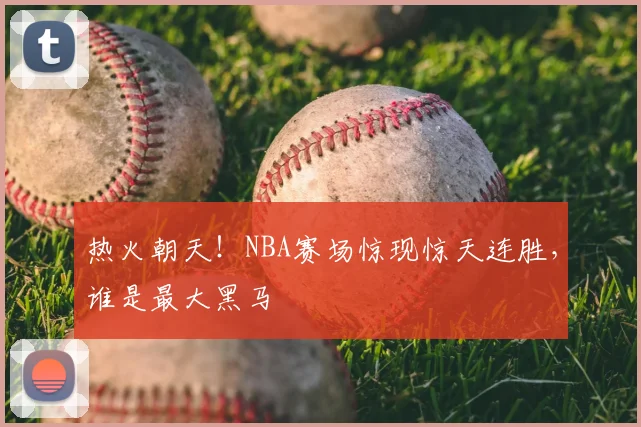热火朝天！NBA赛场惊现惊天连胜，谁是最大黑马