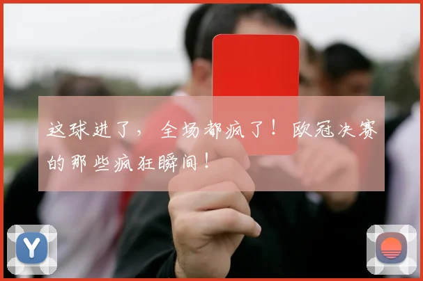 这球进了，全场都疯了！欧冠决赛的那些疯狂瞬间！