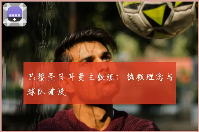 巴黎圣日耳曼主教练：执教理念与球队建设