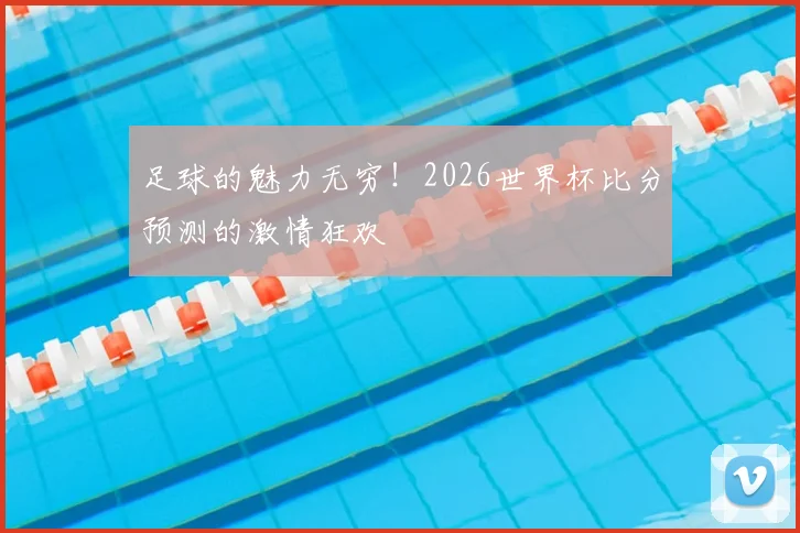 足球的魅力无穷！2026世界杯比分预测的激情狂欢