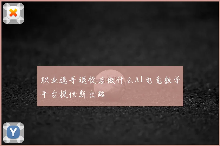 职业选手退役后做什么AI电竞教学平台提供新出路