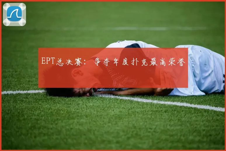 EPT总决赛：争夺年度扑克最高荣誉