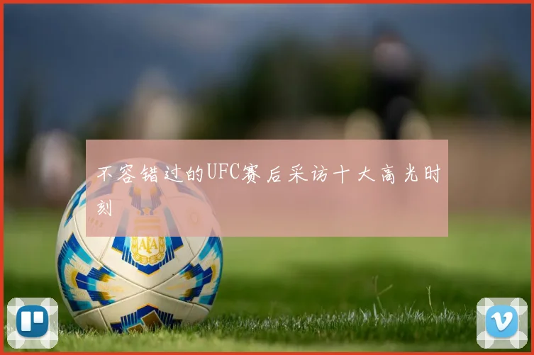 不容错过的UFC赛后采访十大高光时刻
