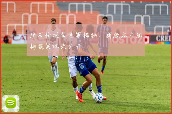 炉石传说黄金赛揭秘，新版本卡组构筑策略大公开