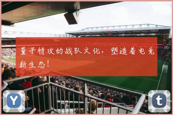 量子特攻的战队文化，塑造着电竞新生态！