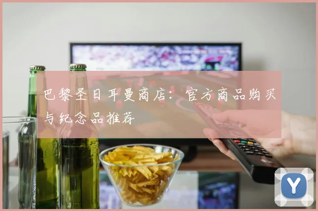 巴黎圣日耳曼商店：官方商品购买与纪念品推荐