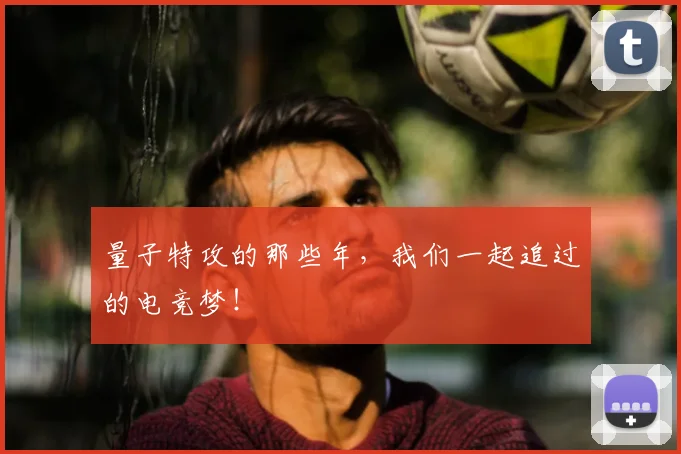 量子特攻的那些年，我们一起追过的电竞梦！