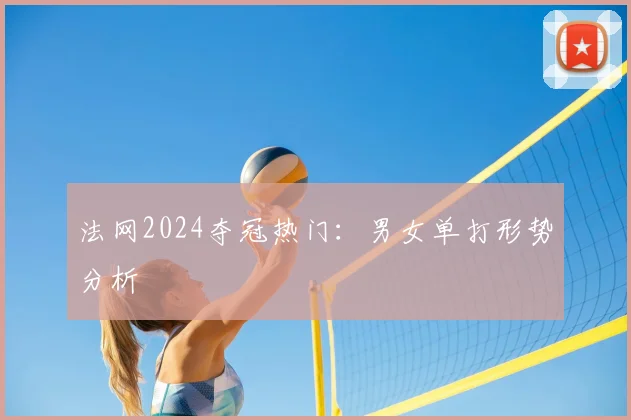 法网2024夺冠热门：男女单打形势分析