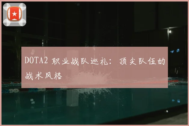 DOTA2 职业战队巡礼：顶尖队伍的战术风格