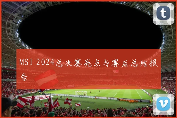 MSI 2024总决赛亮点与赛后总结报告