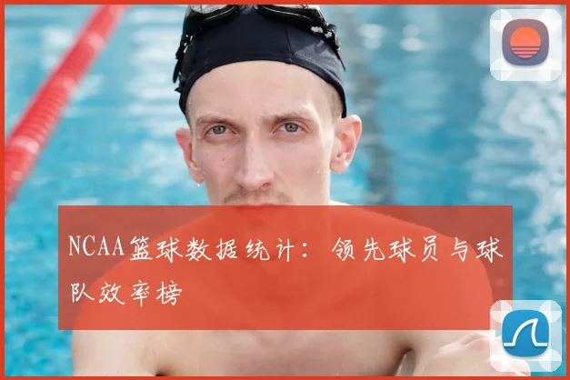 NCAA篮球数据统计:领先球员与球队效率榜
